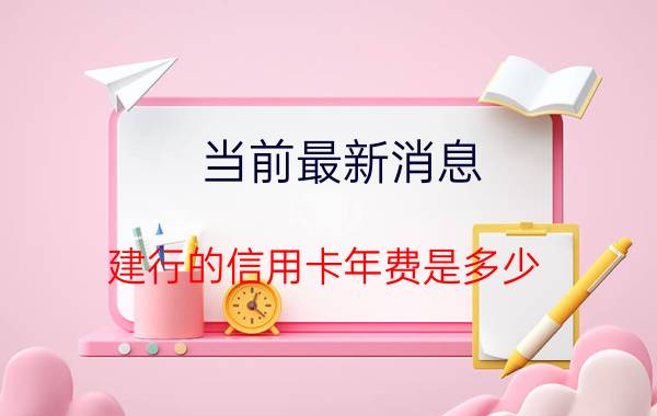 当前最新消息 建行的信用卡年费是多少 要看是什么级别